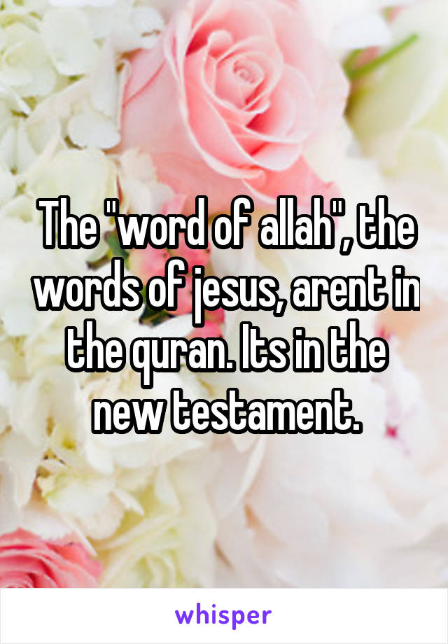 The "word of allah", the words of jesus, arent in the quran. Its in the new testament.