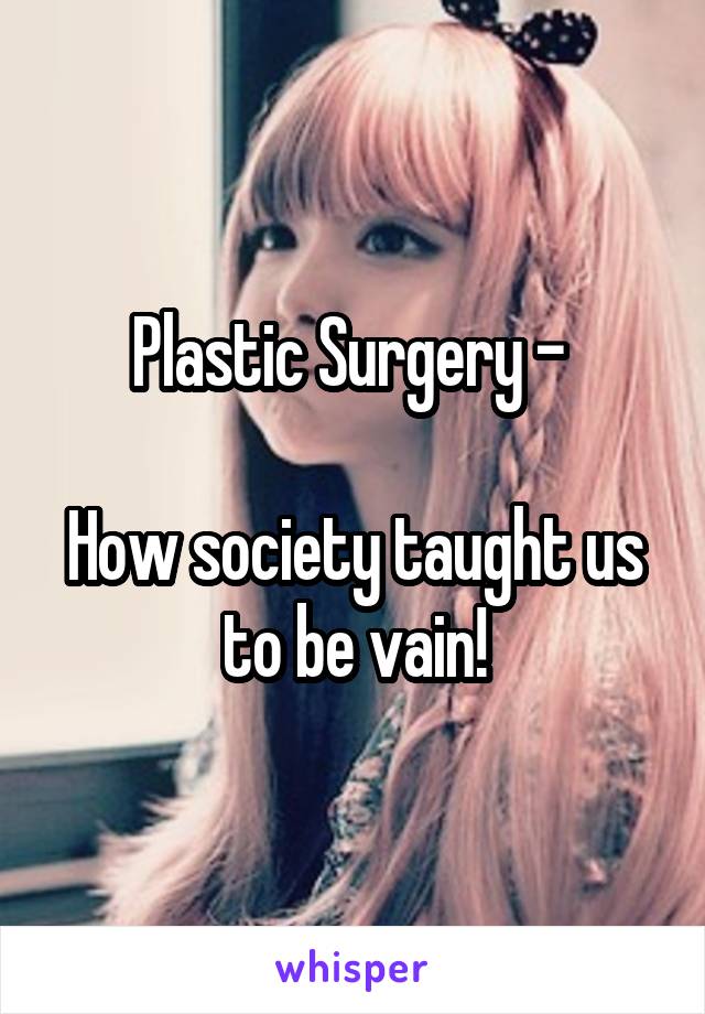 Plastic Surgery - 

How society taught us to be vain!