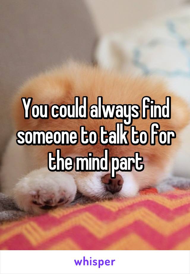 You could always find someone to talk to for the mind part