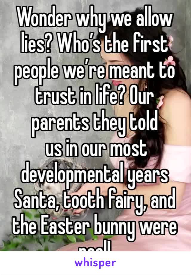 Wonder why we allow lies? Who’s the first people we’re meant to trust in life? Our parents they told
 us in our most developmental years Santa, tooth fairy, and the Easter bunny were real! 