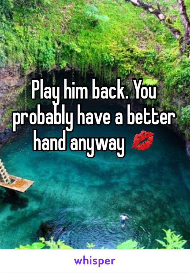 Play him back. You probably have a better hand anyway 💋