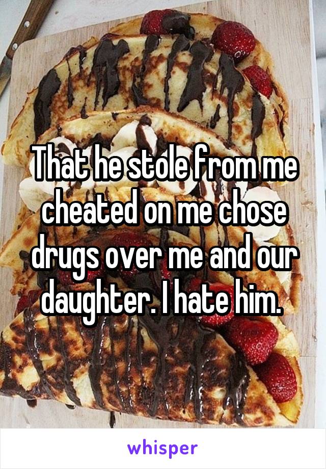 That he stole from me cheated on me chose drugs over me and our daughter. I hate him. 