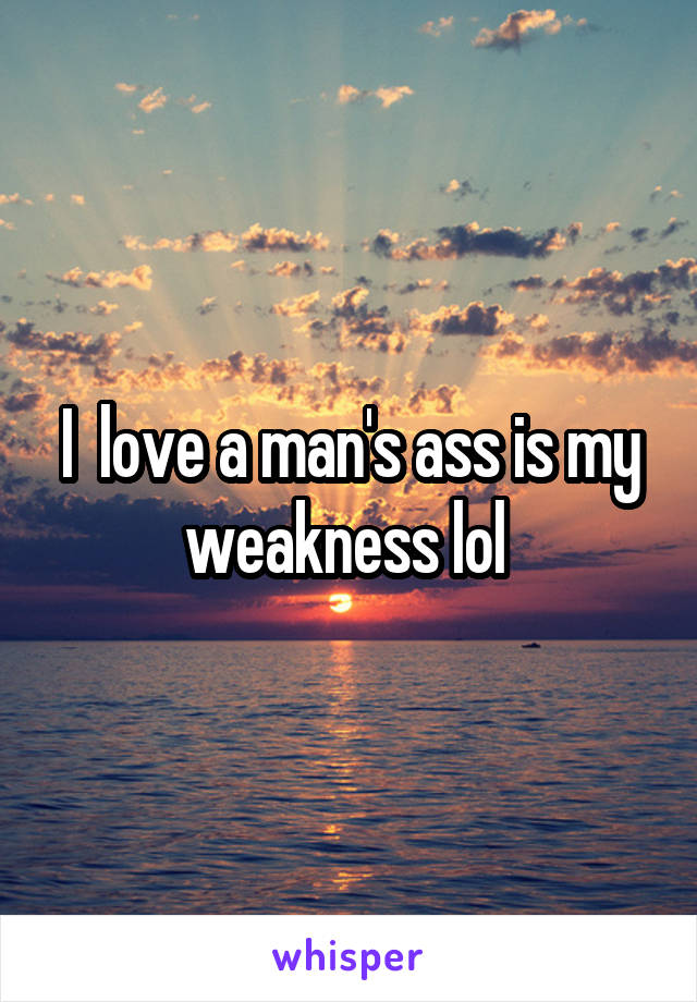 I  love a man's ass is my weakness lol 