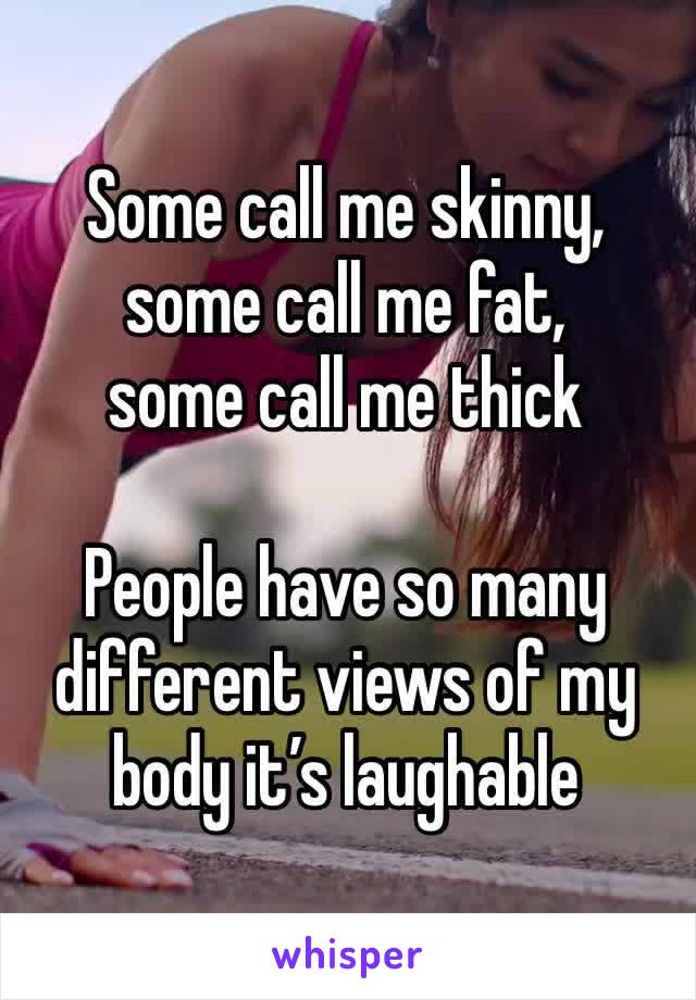 Some call me skinny, some call me fat, 
some call me thick

People have so many different views of my body it’s laughable 