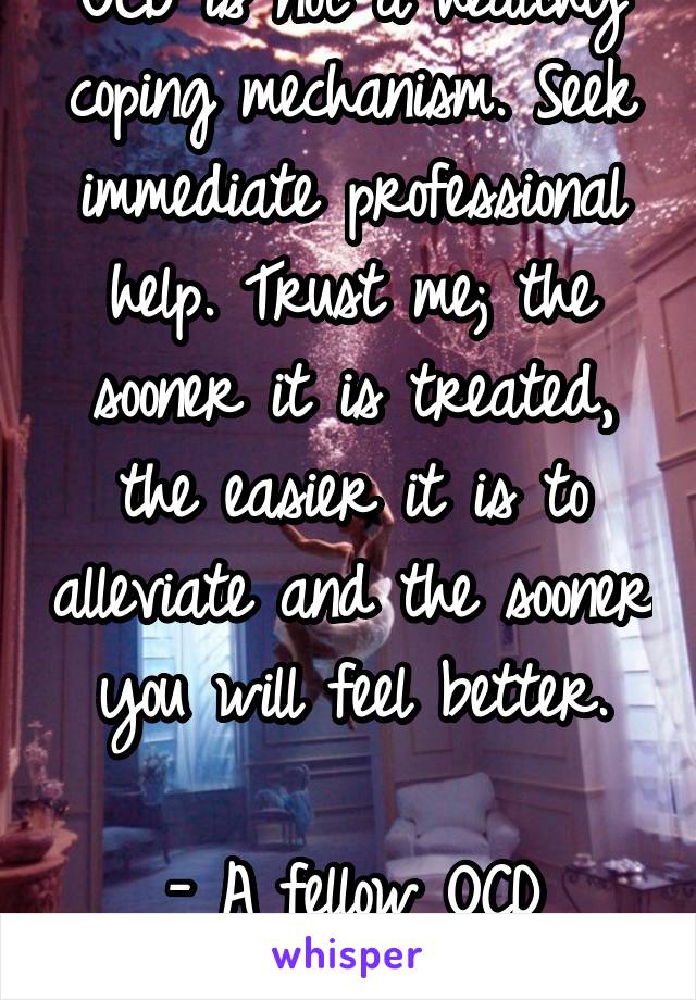 OCD is not a healthy coping mechanism. Seek immediate professional help. Trust me; the sooner it is treated, the easier it is to alleviate and the sooner you will feel better.

- A fellow OCD sufferer