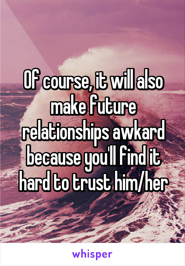 Of course, it will also make future relationships awkard because you'll find it hard to trust him/her