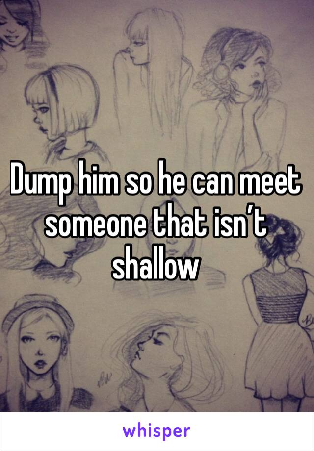 Dump him so he can meet someone that isn’t shallow
