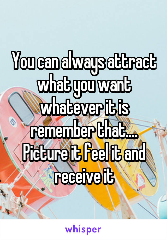 You can always attract what you want whatever it is remember that.... Picture it feel it and receive it