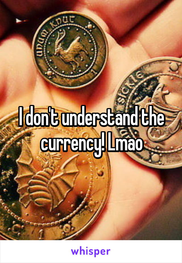 I don't understand the currency! Lmao