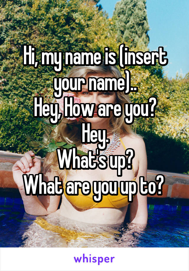 Hi, my name is (insert your name)..
Hey, How are you?
Hey.
What's up?
What are you up to? 
