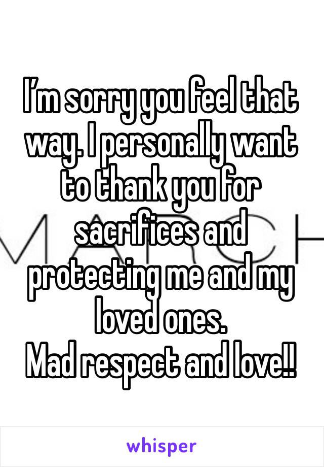 I’m sorry you feel that way. I personally want to thank you for sacrifices and protecting me and my loved ones.
Mad respect and love!!