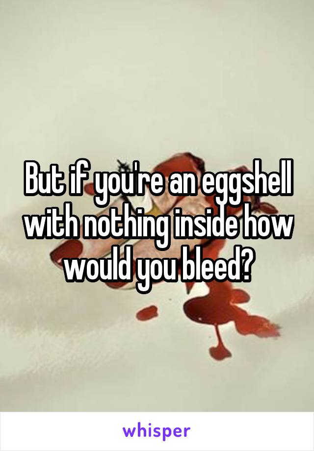 But if you're an eggshell with nothing inside how would you bleed?