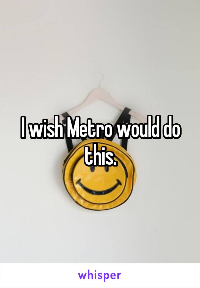I wish Metro would do this.