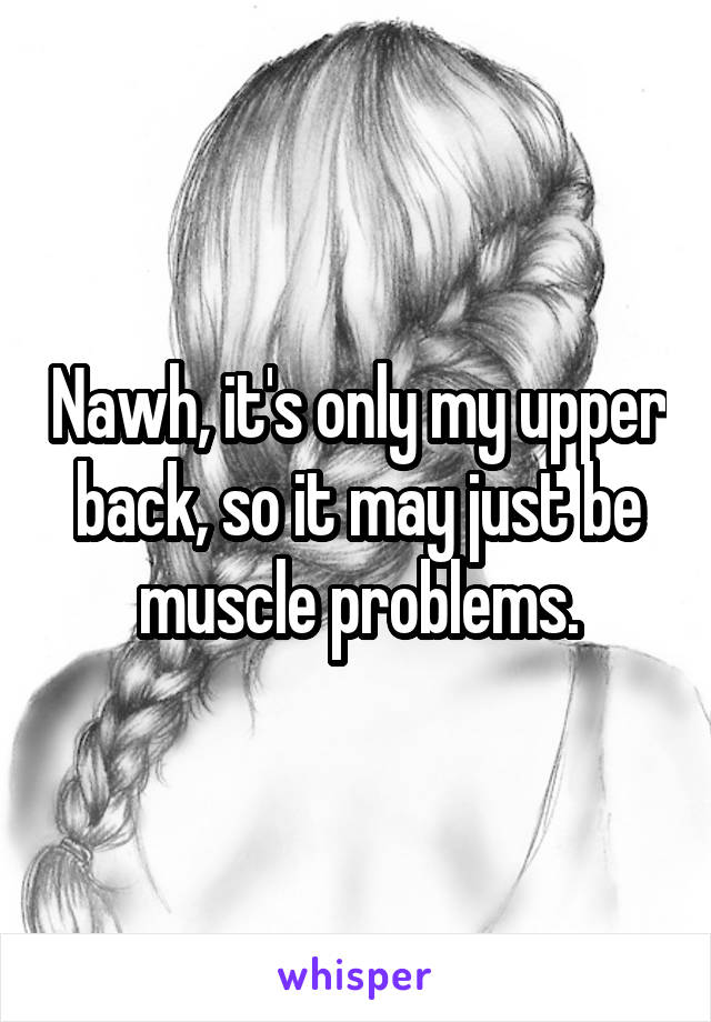 Nawh, it's only my upper back, so it may just be muscle problems.