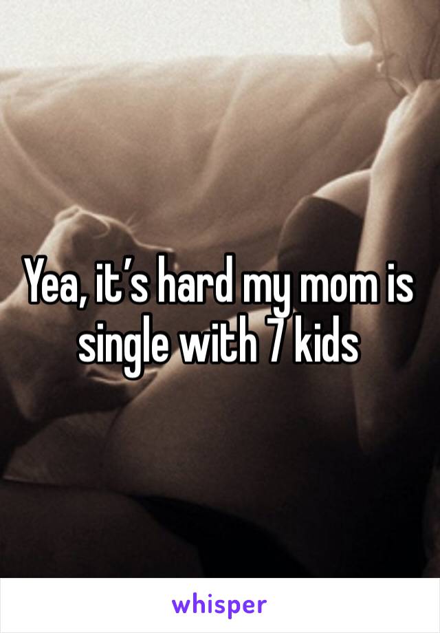 Yea, it’s hard my mom is single with 7 kids
