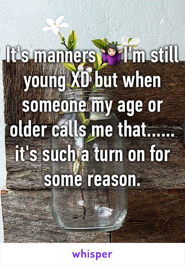 It's manners 🤷🏻‍♀️I'm still young XD but when someone my age or older calls me that...... it's such a turn on for some reason. 