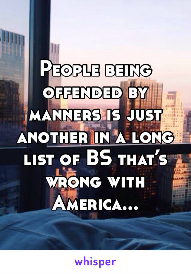 People being offended by manners is just another in a long list of BS that’s wrong with America...