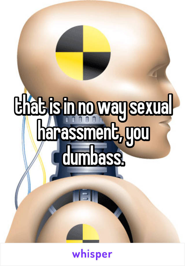 that is in no way sexual harassment, you dumbass.