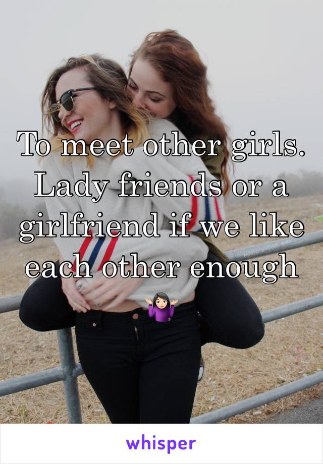 To meet other girls. Lady friends or a girlfriend if we like each other enough 
🤷🏻‍♀️