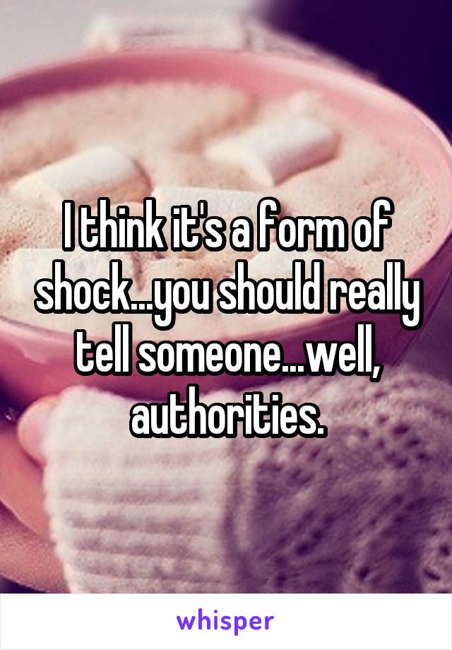 I think it's a form of shock...you should really tell someone...well, authorities.