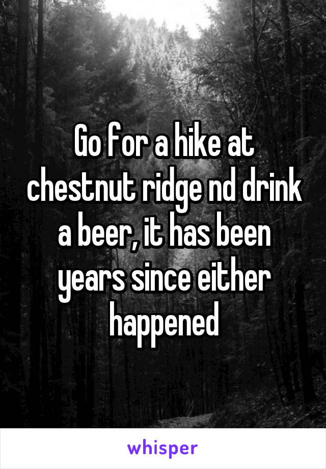 Go for a hike at chestnut ridge nd drink a beer, it has been years since either happened