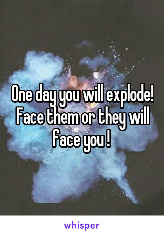 One day you will explode! Face them or they will face you ! 