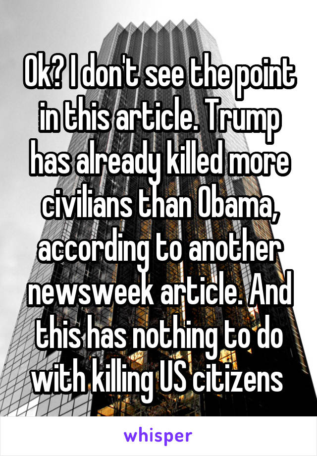 Ok? I don't see the point in this article. Trump has already killed more civilians than Obama, according to another newsweek article. And this has nothing to do with killing US citizens 