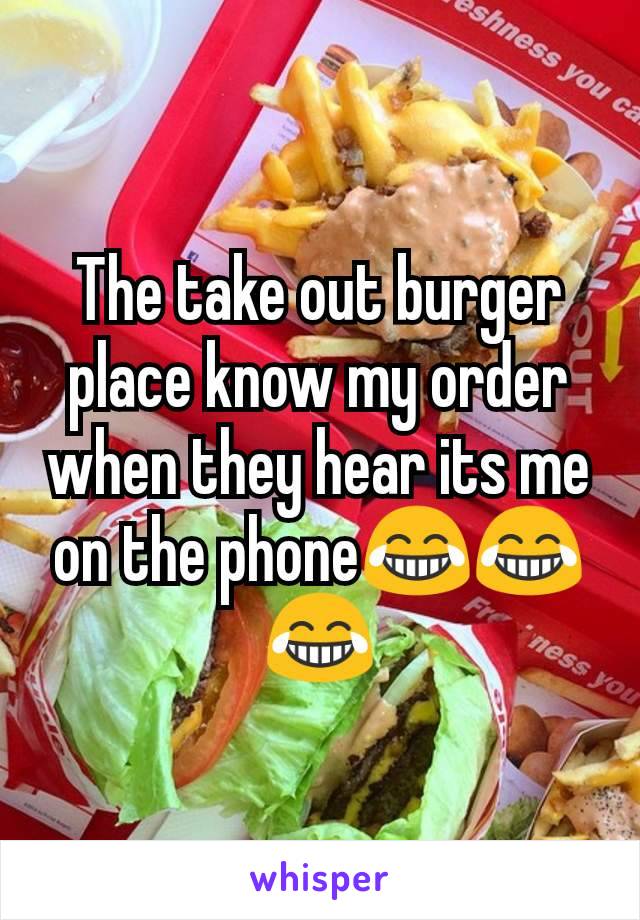 The take out burger place know my order when they hear its me on the phone😂😂😂