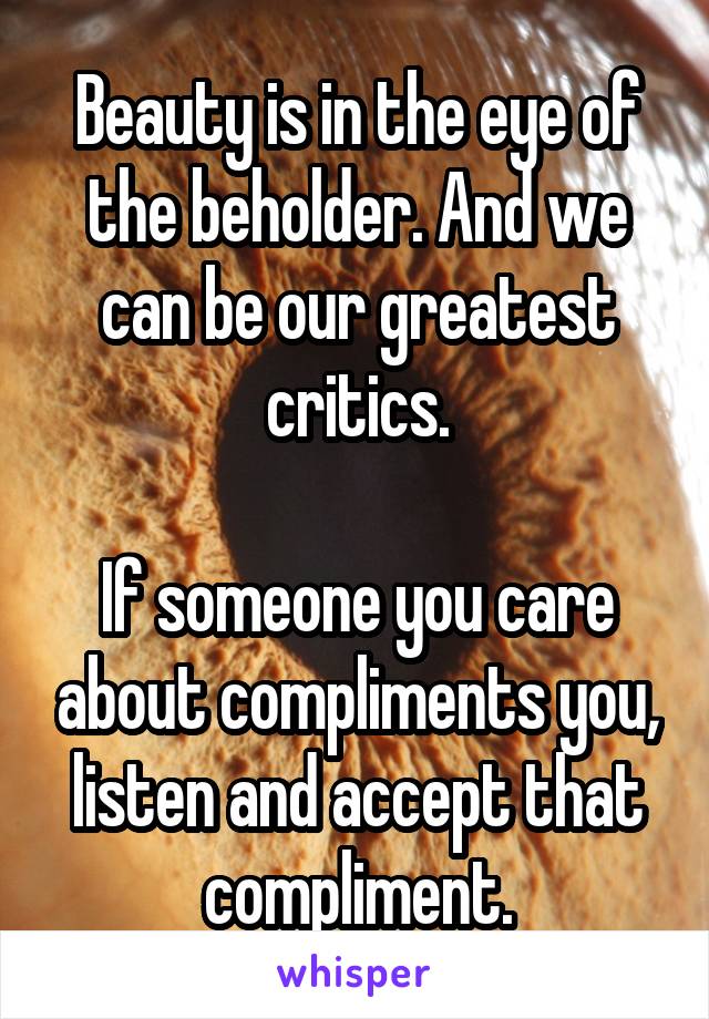 Beauty is in the eye of the beholder. And we can be our greatest critics.

If someone you care about compliments you, listen and accept that compliment.