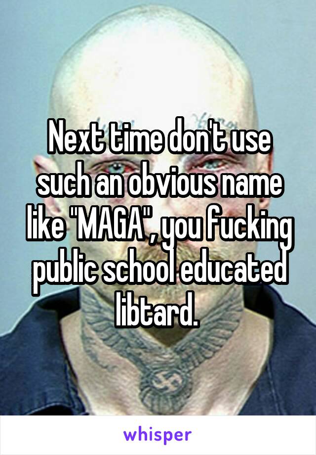 Next time don't use such an obvious name like "MAGA", you fucking public school educated libtard. 