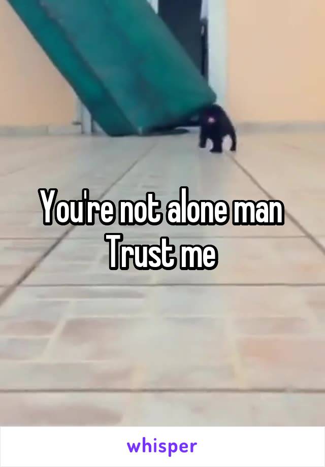You're not alone man 
Trust me 
