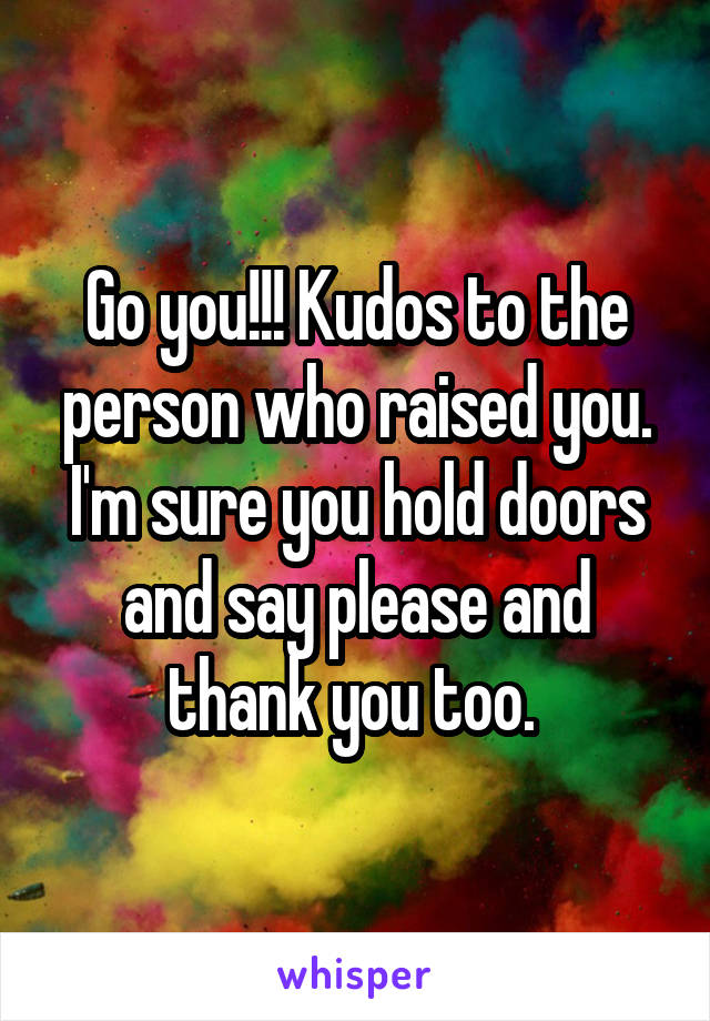 Go you!!! Kudos to the person who raised you. I'm sure you hold doors and say please and thank you too. 