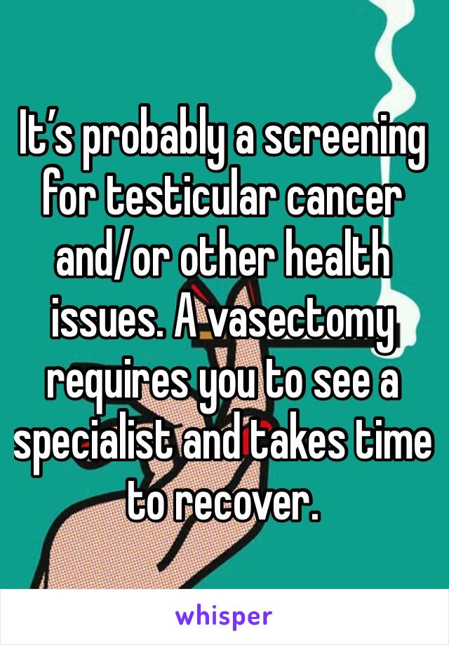 It’s probably a screening for testicular cancer and/or other health issues. A vasectomy requires you to see a specialist and takes time to recover.