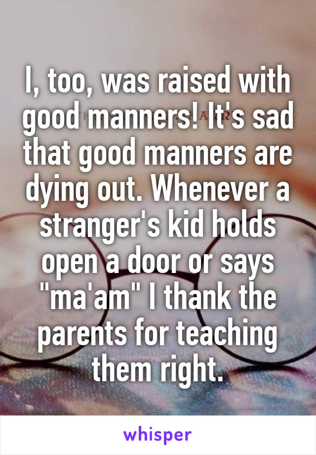 I, too, was raised with good manners! It's sad that good manners are dying out. Whenever a stranger's kid holds open a door or says "ma'am" I thank the parents for teaching them right.