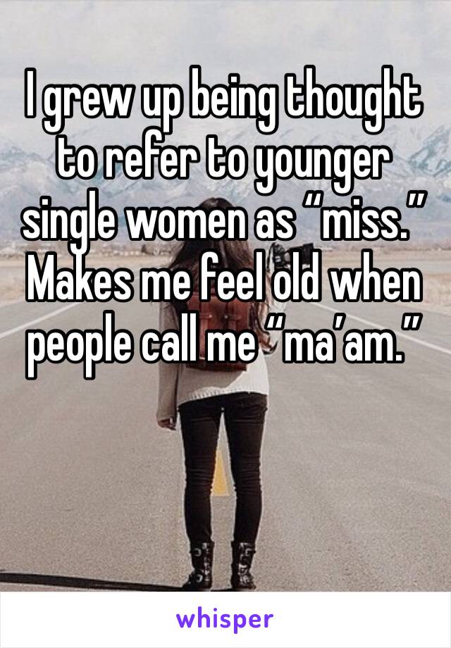 I grew up being thought  to refer to younger single women as “miss.” Makes me feel old when people call me “ma’am.” 