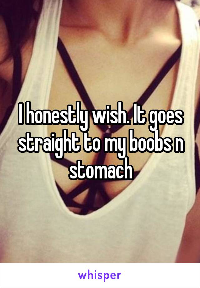 I honestly wish. It goes straight to my boobs n stomach