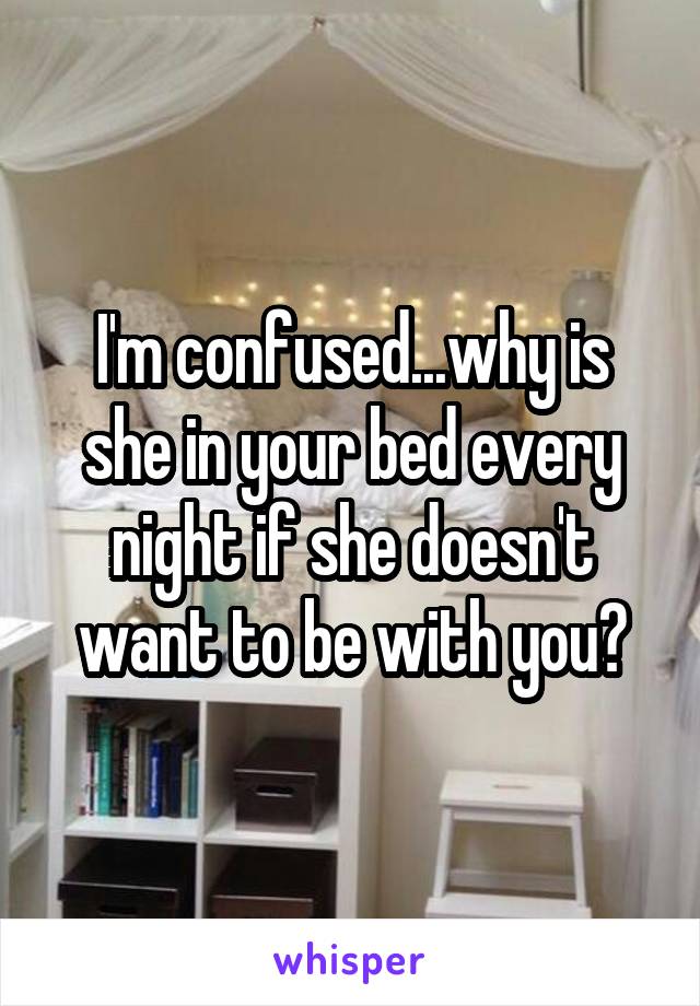 I'm confused...why is she in your bed every night if she doesn't want to be with you?