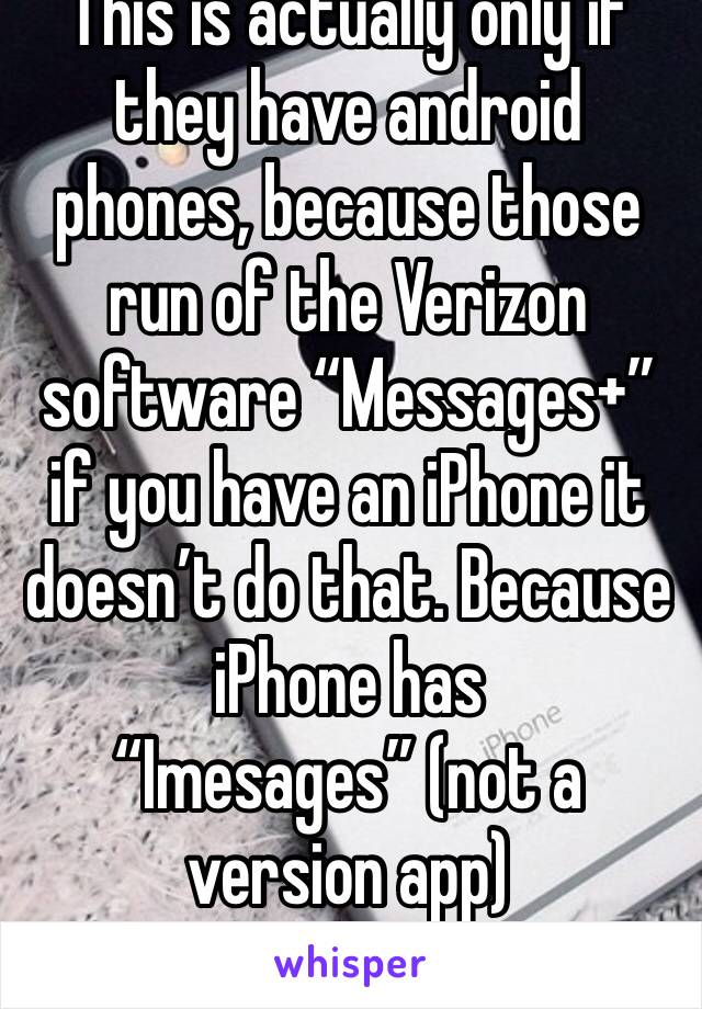 This is actually only if they have android phones, because those run of the Verizon software “Messages+” if you have an iPhone it doesn’t do that. Because iPhone has “Imesages” (not a version app)