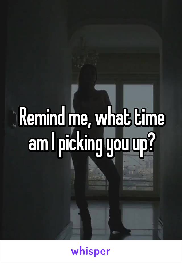 Remind me, what time am I picking you up?