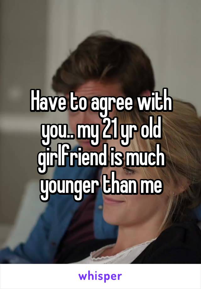 Have to agree with you.. my 21 yr old girlfriend is much younger than me