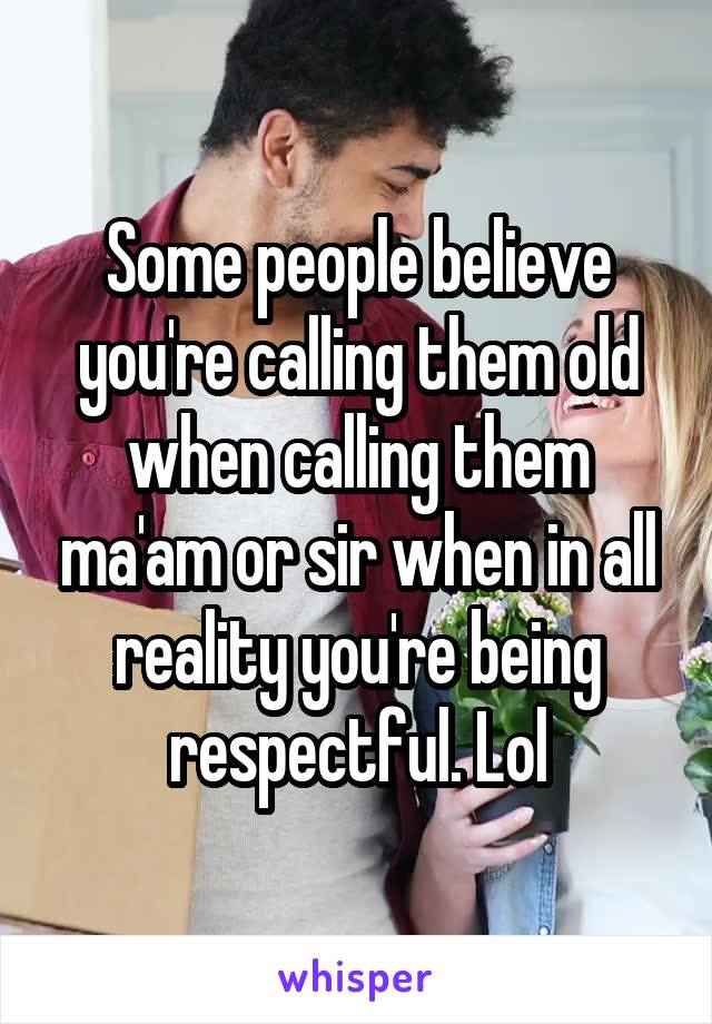 Some people believe you're calling them old when calling them ma'am or sir when in all reality you're being respectful. Lol