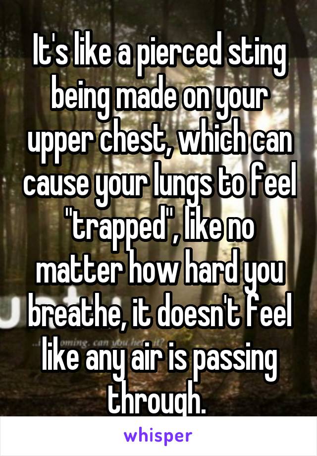 It's like a pierced sting being made on your upper chest, which can cause your lungs to feel "trapped", like no matter how hard you breathe, it doesn't feel like any air is passing through. 