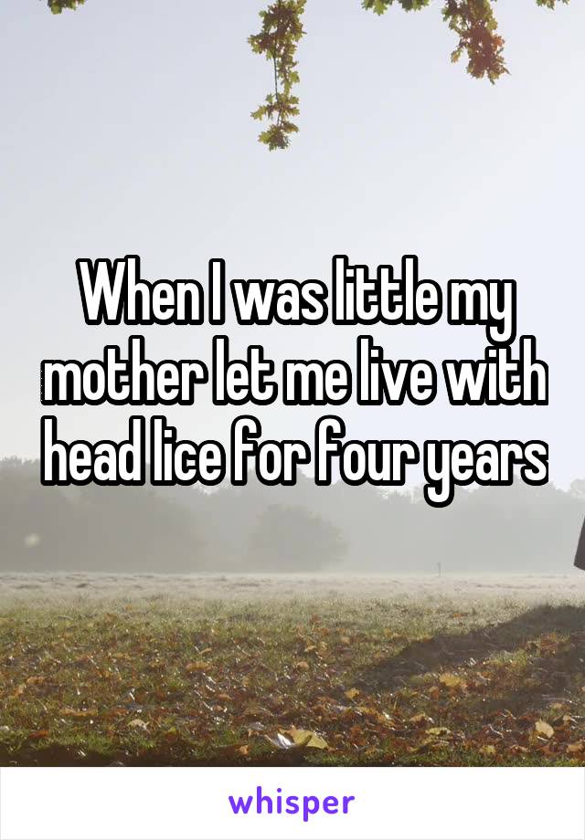 When I was little my mother let me live with head lice for four years 