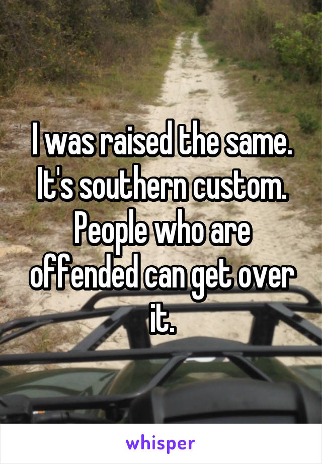 I was raised the same. It's southern custom. People who are offended can get over it.