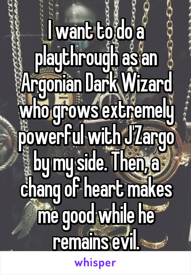 I want to do a playthrough as an Argonian Dark Wizard who grows extremely powerful with J'Zargo by my side. Then, a chang of heart makes me good while he remains evil.