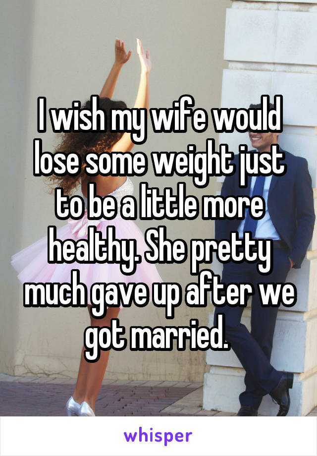 I wish my wife would lose some weight just to be a little more healthy. She pretty much gave up after we got married. 