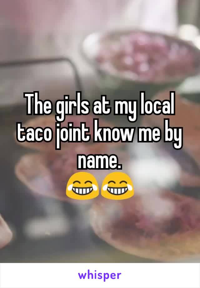 The girls at my local taco joint know me by name.
😂😂