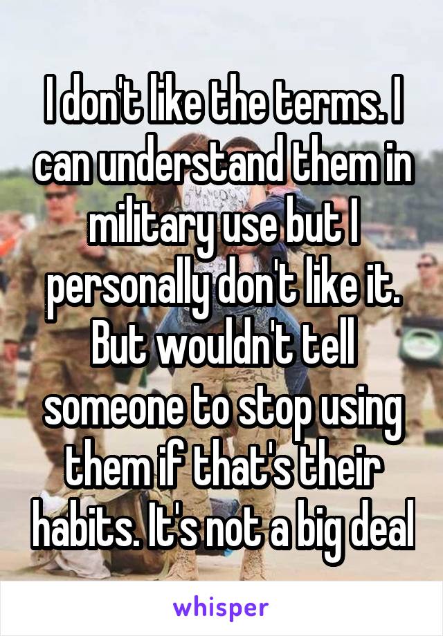 I don't like the terms. I can understand them in military use but I personally don't like it. But wouldn't tell someone to stop using them if that's their habits. It's not a big deal