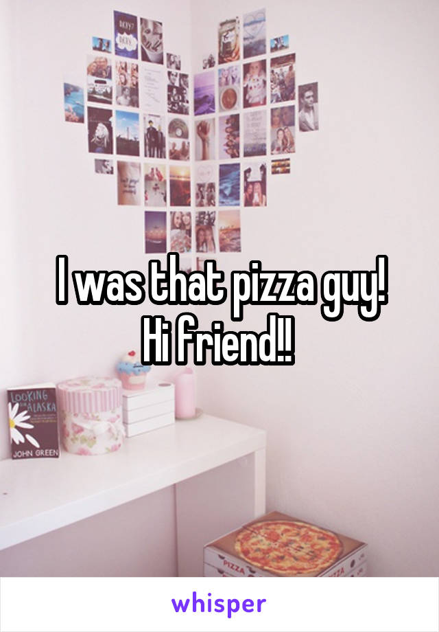 I was that pizza guy!
Hi friend!! 