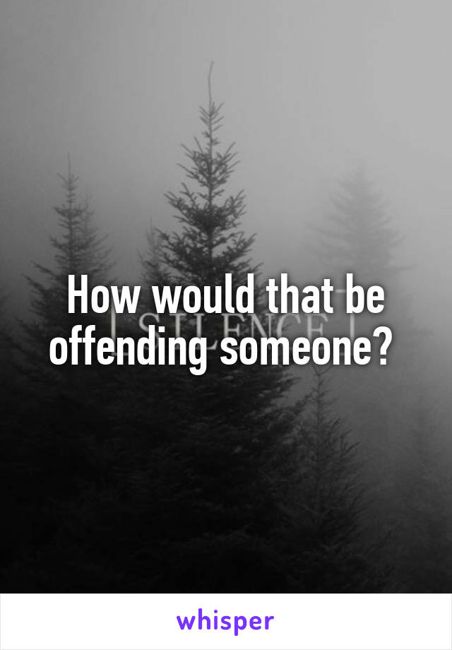 How would that be offending someone? 